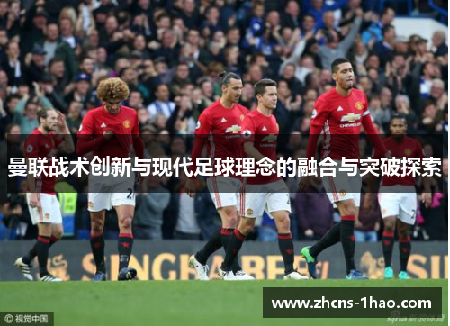 曼联战术创新与现代足球理念的融合与突破探索 曼联战术创新与现代足球理念的融合与突破探索