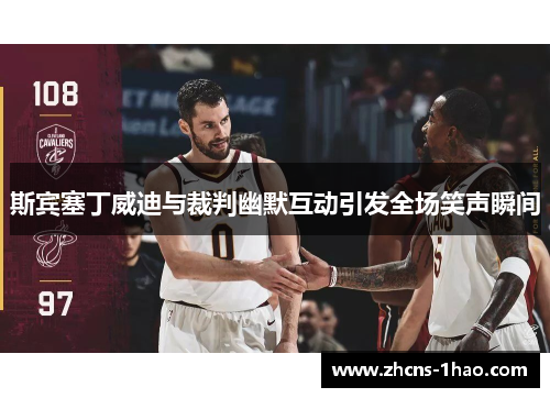 斯宾塞丁威迪与裁判幽默互动引发全场笑声瞬间