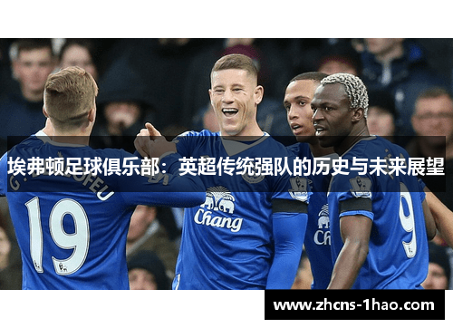 埃弗顿足球俱乐部:英超传统强队的历史与未来展望 埃弗顿足球俱乐部:英超传统强队的历史与未来展望