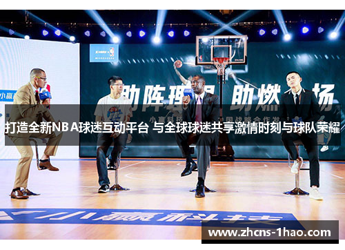 打造全新NBA球迷互动平台 与全球球迷共享激情时刻与球队荣耀 打造全新NBA球迷互动平台 与全球球迷共享激情时刻与球队荣耀
