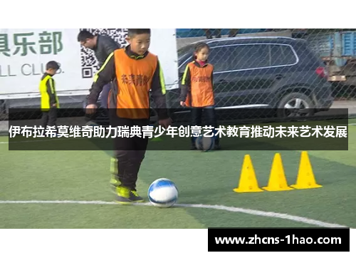伊布拉希莫维奇助力瑞典青少年创意艺术教育推动未来艺术发展 伊布拉希莫维奇助力瑞典青少年创意艺术教育推动未来艺术发展