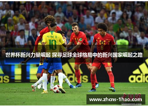 世界杯新兴力量崛起 探寻足球全球格局中的新兴国家崛起之路 世界杯新兴力量崛起 探寻足球全球格局中的新兴国家崛起之路