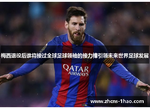 梅西退役后谁将接过全球足球领袖的接力棒引领未来世界足球发展 梅西退役后谁将接过全球足球领袖的接力棒引领未来世界足球发展