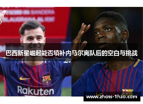 巴西新星崛起能否填补内马尔离队后的空白与挑战