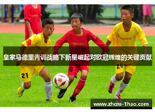 皇家马德里青训战略下新星崛起对欧冠辉煌的关键贡献