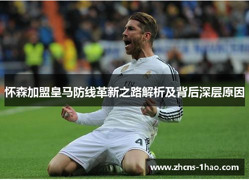 怀森加盟皇马防线革新之路解析及背后深层原因