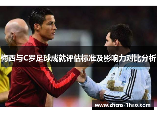 梅西与C罗足球成就评估标准及影响力对比分析 梅西与C罗足球成就评估标准及影响力对比分析