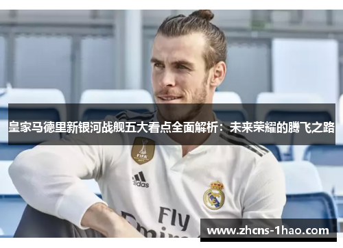 皇家马德里新银河战舰五大看点全面解析:未来荣耀的腾飞之路 皇家马德里新银河战舰五大看点全面解析:未来荣耀的腾飞之路