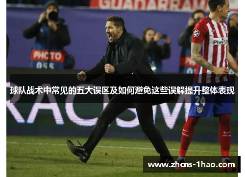 球队战术中常见的五大误区及如何避免这些误解提升整体表现 球队战术中常见的五大误区及如何避免这些误解提升整体表现
