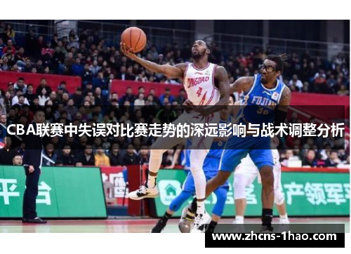 CBA联赛中失误对比赛走势的深远影响与战术调整分析