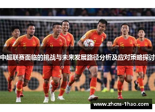 中超联赛面临的挑战与未来发展路径分析及应对策略探讨 中超联赛面临的挑战与未来发展路径分析及应对策略探讨