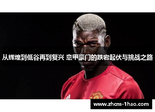 从辉煌到低谷再到复兴 意甲豪门的跌宕起伏与挑战之路