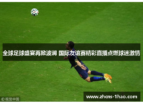 全球足球盛宴再掀波澜 国际友谊赛精彩直播点燃球迷激情 全球足球盛宴再掀波澜 国际友谊赛精彩直播点燃球迷激情