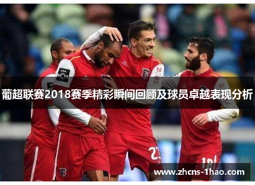 葡超联赛2018赛季精彩瞬间回顾及球员卓越表现分析