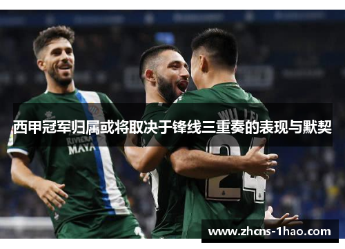 西甲冠军归属或将取决于锋线三重奏的表现与默契