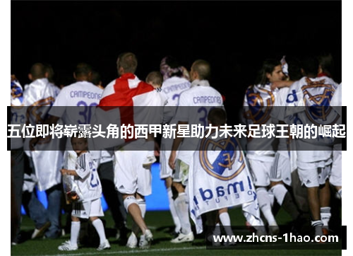 五位即将崭露头角的西甲新星助力未来足球王朝的崛起 五位即将崭露头角的西甲新星助力未来足球王朝的崛起