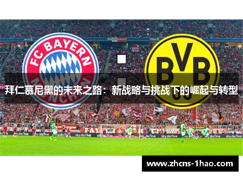 拜仁慕尼黑的未来之路:新战略与挑战下的崛起与转型 拜仁慕尼黑的未来之路:新战略与挑战下的崛起与转型