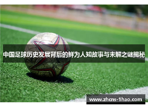 中国足球历史发展背后的鲜为人知故事与未解之谜揭秘