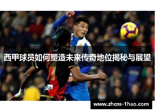 西甲球员如何塑造未来传奇地位揭秘与展望 西甲球员如何塑造未来传奇地位揭秘与展望