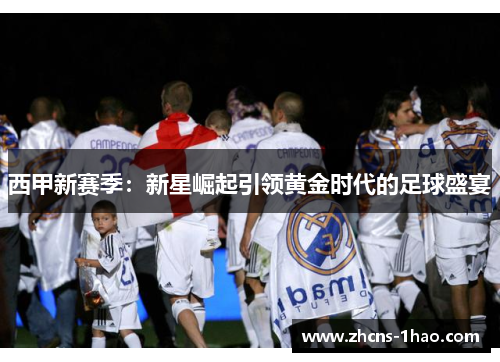 西甲新赛季：新星崛起引领黄金时代的足球盛宴