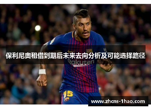 保利尼奥租借到期后未来去向分析及可能选择路径