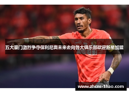 五大豪门激烈争夺保利尼奥未来去向各大俱乐部欲迎新星加盟 五大豪门激烈争夺保利尼奥未来去向各大俱乐部欲迎新星加盟