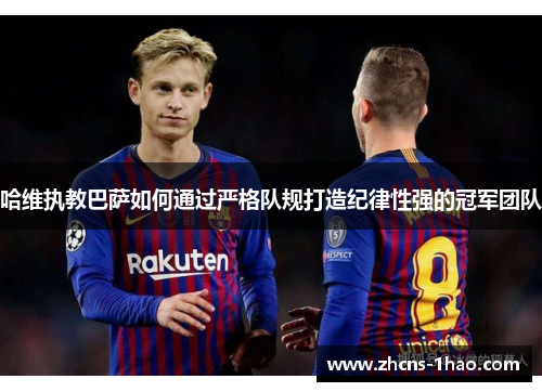 哈维执教巴萨如何通过严格队规打造纪律性强的冠军团队