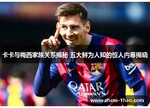 卡卡与梅西家族关系揭秘 五大鲜为人知的惊人内幕揭晓