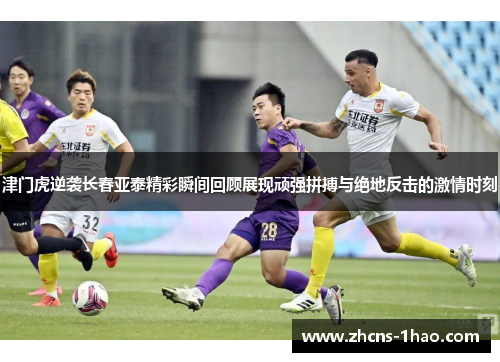 津门虎逆袭长春亚泰精彩瞬间回顾展现顽强拼搏与绝地反击的激情时刻