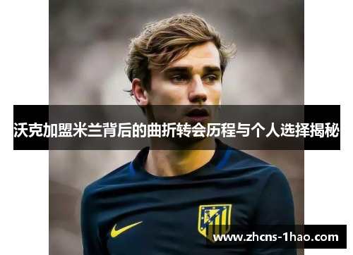 沃克加盟米兰背后的曲折转会历程与个人选择揭秘 沃克加盟米兰背后的曲折转会历程与个人选择揭秘