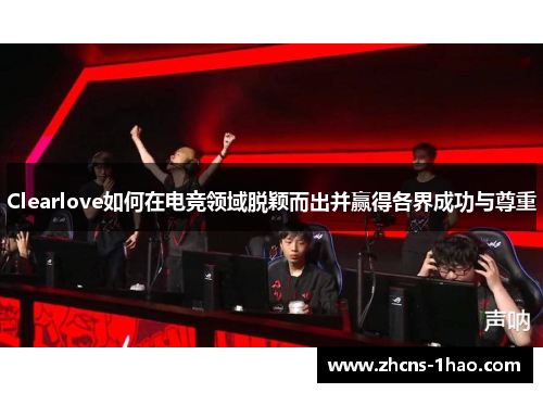 Clearlove如何在电竞领域脱颖而出并赢得各界成功与尊重