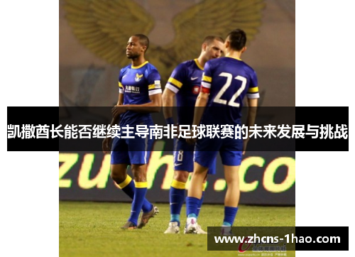 凯撒酋长能否继续主导南非足球联赛的未来发展与挑战