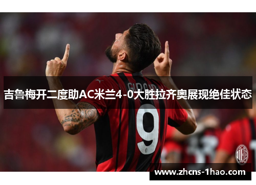 吉鲁梅开二度助AC米兰4-0大胜拉齐奥展现绝佳状态 吉鲁梅开二度助AC米兰4-0大胜拉齐奥展现绝佳状态
