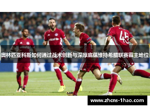 奥林匹亚科斯如何通过战术创新与深厚底蕴维持希腊联赛霸主地位