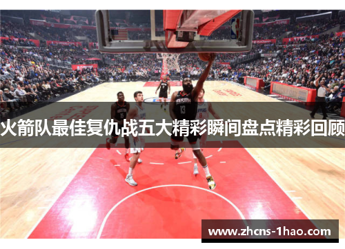火箭队最佳复仇战五大精彩瞬间盘点精彩回顾
