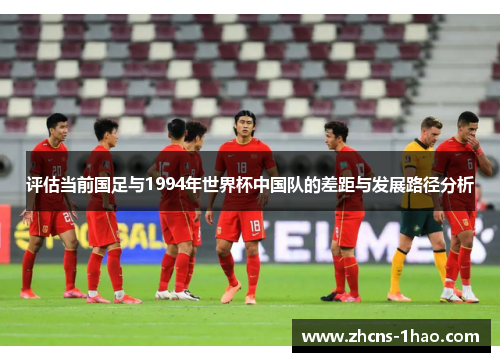 评估当前国足与1994年世界杯中国队的差距与发展路径分析