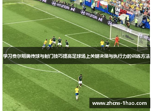 学习费尔明奥传球与射门技巧提高足球场上关键决策与执行力的训练方法