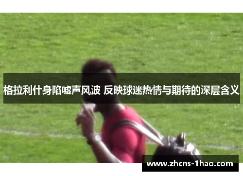 格拉利什身陷嘘声风波 反映球迷热情与期待的深层含义
