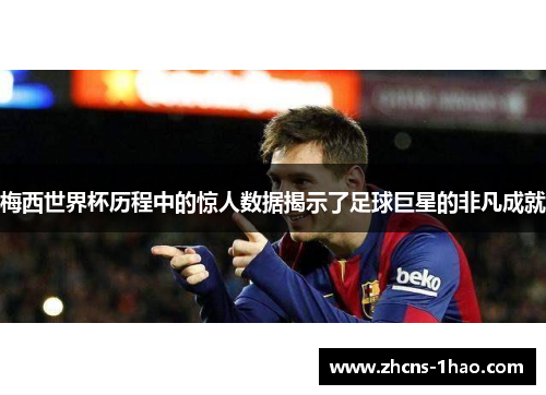梅西世界杯历程中的惊人数据揭示了足球巨星的非凡成就 梅西世界杯历程中的惊人数据揭示了足球巨星的非凡成就