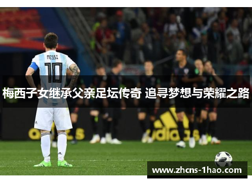 梅西子女继承父亲足坛传奇 追寻梦想与荣耀之路