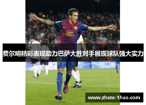 费尔明精彩表现助力巴萨大胜对手展现球队强大实力