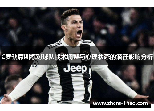 C罗缺席训练对球队战术调整与心理状态的潜在影响分析
