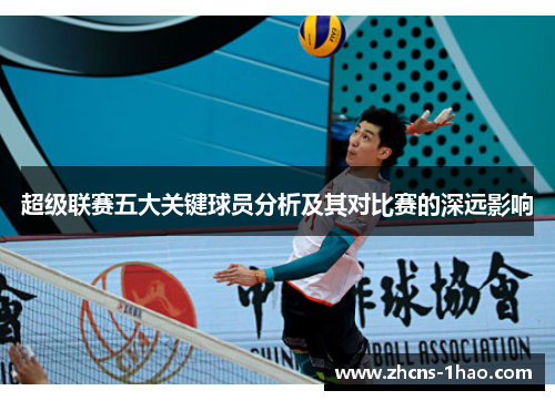 超级联赛五大关键球员分析及其对比赛的深远影响 超级联赛五大关键球员分析及其对比赛的深远影响