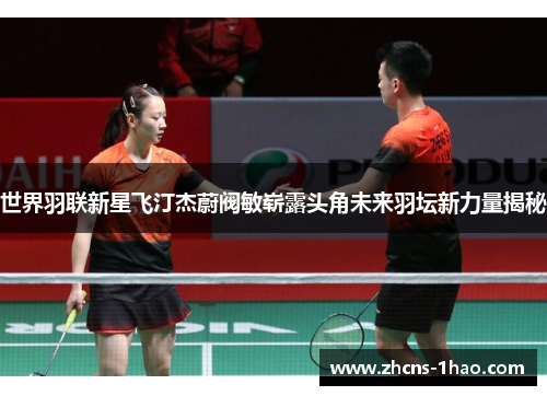 世界羽联新星飞汀杰蔚阀敏崭露头角未来羽坛新力量揭秘 世界羽联新星飞汀杰蔚阀敏崭露头角未来羽坛新力量揭秘