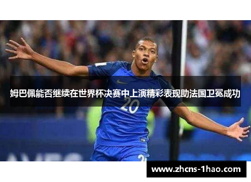 姆巴佩能否继续在世界杯决赛中上演精彩表现助法国卫冕成功
