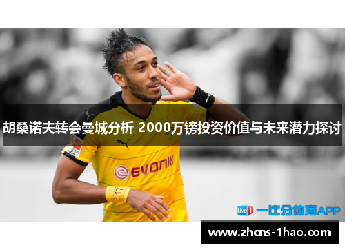 胡桑诺夫转会曼城分析 2000万镑投资价值与未来潜力探讨 胡桑诺夫转会曼城分析 2000万镑投资价值与未来潜力探讨