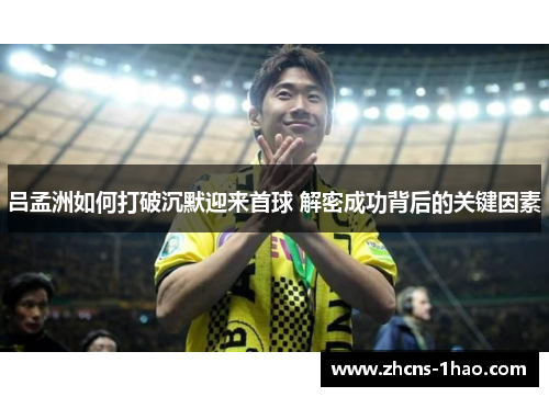 吕孟洲如何打破沉默迎来首球 解密成功背后的关键因素 吕孟洲如何打破沉默迎来首球 解密成功背后的关键因素