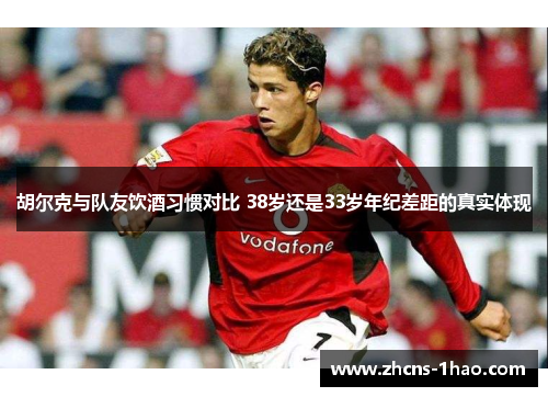 胡尔克与队友饮酒习惯对比 38岁还是33岁年纪差距的真实体现 胡尔克与队友饮酒习惯对比 38岁还是33岁年纪差距的真实体现