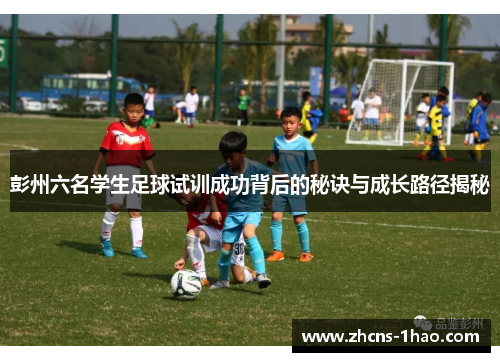 彭州六名学生足球试训成功背后的秘诀与成长路径揭秘 彭州六名学生足球试训成功背后的秘诀与成长路径揭秘