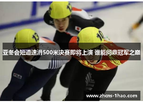 亚冬会短道速滑500米决赛即将上演 谁能问鼎冠军之巅